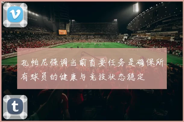 孔帕尼强调当前首要任务是确保所有球员的健康与竞技状态稳定