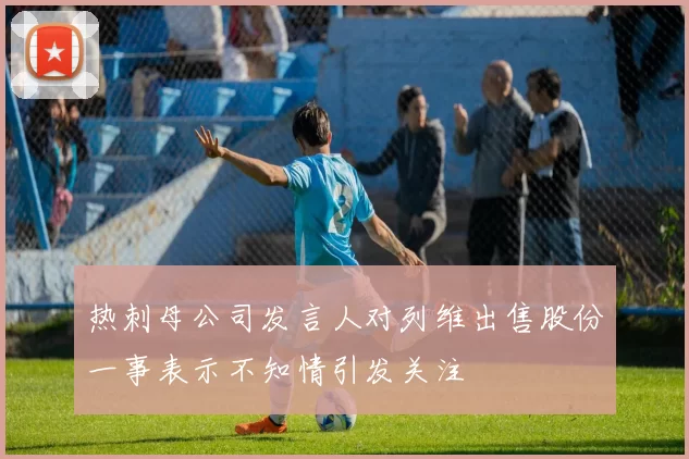 热刺母公司发言人对列维出售股份一事表示不知情引发关注