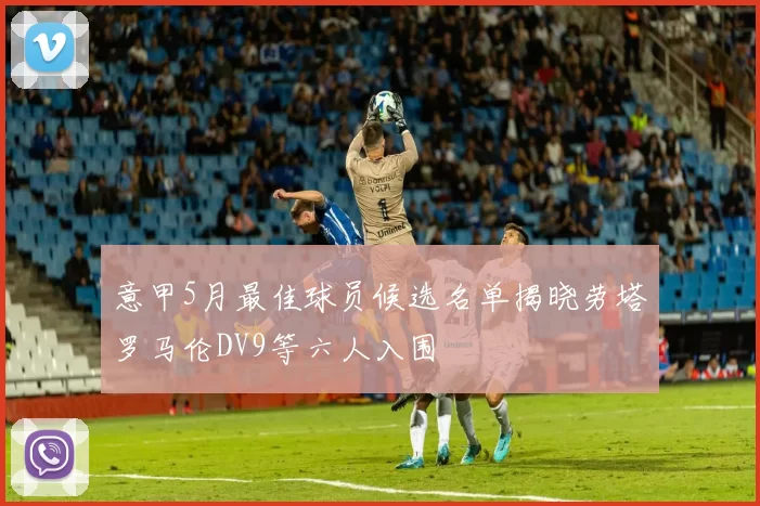意甲5月最佳球员候选名单揭晓劳塔罗马伦DV9等六人入围