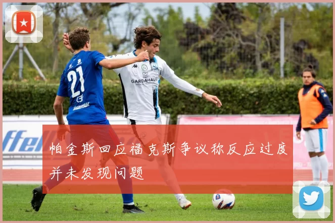 帕金斯回应福克斯争议称反应过度并未发现问题