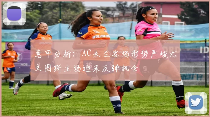 意甲分析：AC米兰客场形势严峻尤文图斯主场迎来反弹机会