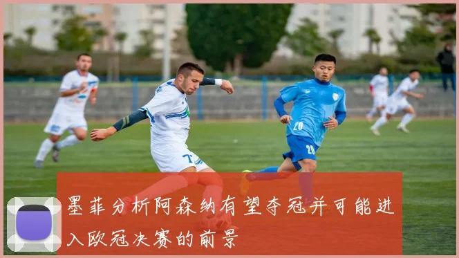墨菲分析阿森纳有望夺冠并可能进入欧冠决赛的前景