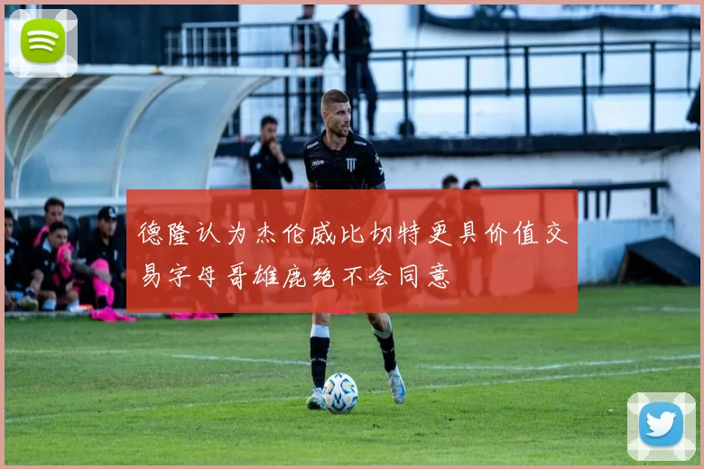 德隆认为杰伦威比切特更具价值交易字母哥雄鹿绝不会同意