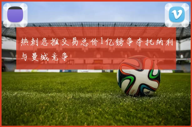 热刺急推交易总价1亿镑争夺托纳利与曼城竞争