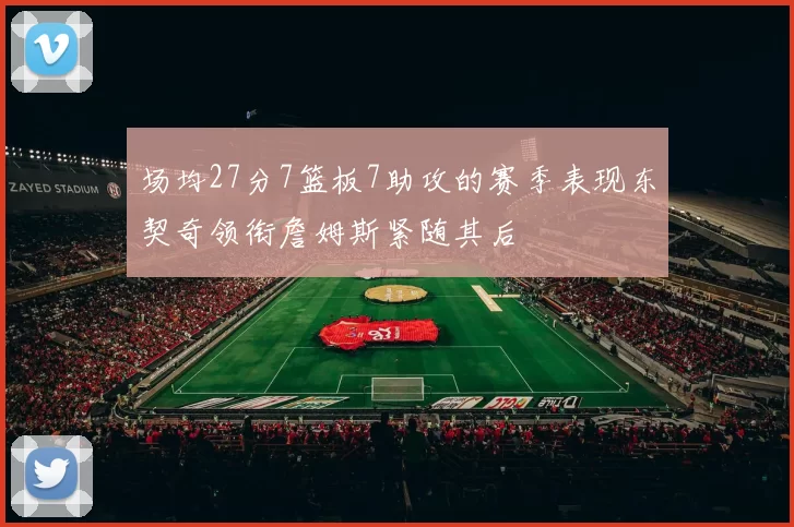 场均27分7篮板7助攻的赛季表现东契奇领衔詹姆斯紧随其后