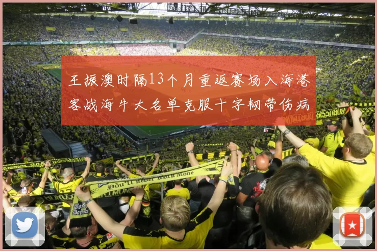 王振澳时隔13个月重返赛场入海港客战海牛大名单克服十字韧带伤病挑战