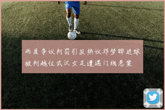 两度争议判罚引发热议邓梦晔进球被判越位武汉女足遭遇门线悬案