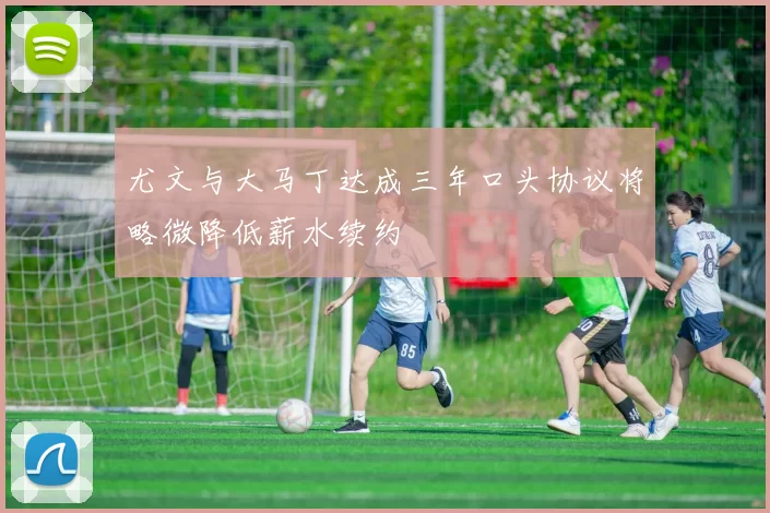 尤文与大马丁达成三年口头协议将略微降低薪水续约