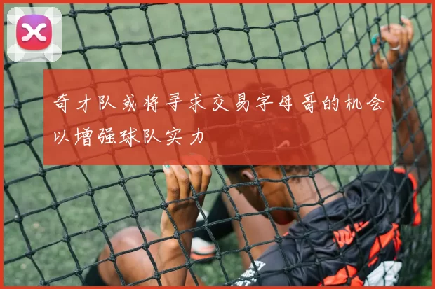 奇才队或将寻求交易字母哥的机会以增强球队实力