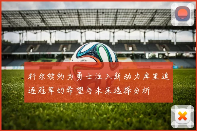科尔续约为勇士注入新动力库里追逐冠军的希望与未来选择分析